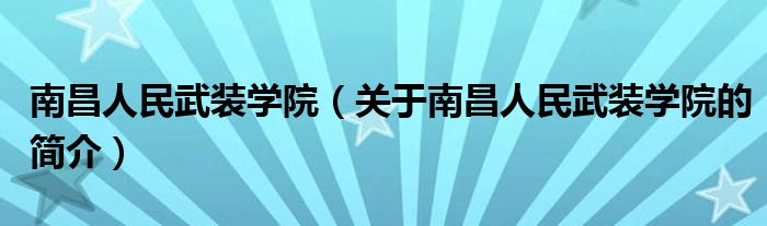 南昌人民武裝學(xué)院（關(guān)于南昌人民武裝學(xué)院的簡(jiǎn)介）