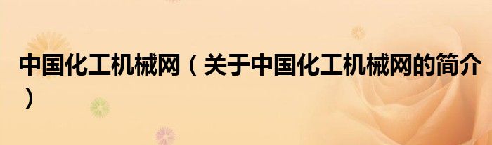 中國化工機(jī)械網(wǎng)（關(guān)于中國化工機(jī)械網(wǎng)的簡介）