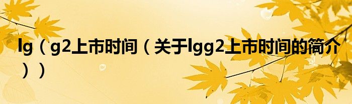 lg（g2上市時(shí)間（關(guān)于lgg2上市時(shí)間的簡介））