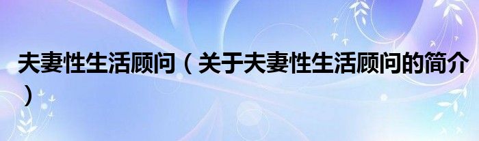 夫妻性生活顧問（關(guān)于夫妻性生活顧問的簡(jiǎn)介）