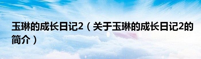 玉琳的成長(zhǎng)日記2（關(guān)于玉琳的成長(zhǎng)日記2的簡(jiǎn)介）