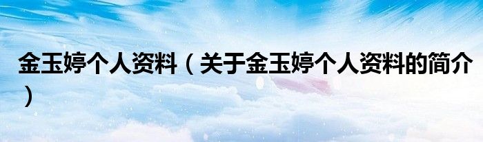 金玉婷個(gè)人資料（關(guān)于金玉婷個(gè)人資料的簡(jiǎn)介）