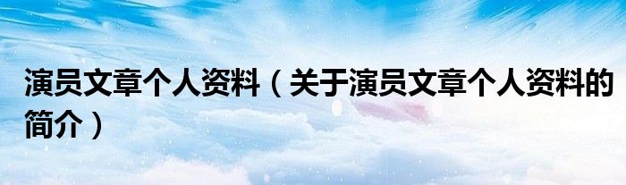 演員文章個人資料（關(guān)于演員文章個人資料的簡介）