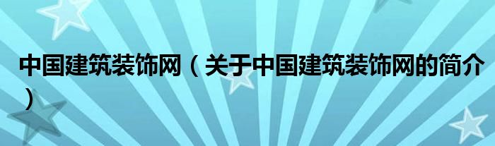 中國建筑裝飾網(wǎng)（關(guān)于中國建筑裝飾網(wǎng)的簡(jiǎn)介）