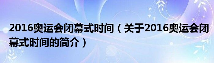 2016奧運(yùn)會(huì)閉幕式時(shí)間（關(guān)于2016奧運(yùn)會(huì)閉幕式時(shí)間的簡介）