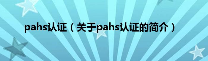 pahs認(rèn)證（關(guān)于pahs認(rèn)證的簡介）