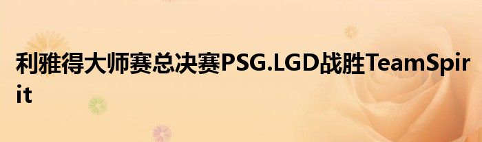 利雅得大師賽總決賽PSG.LGD戰(zhàn)勝TeamSpirit