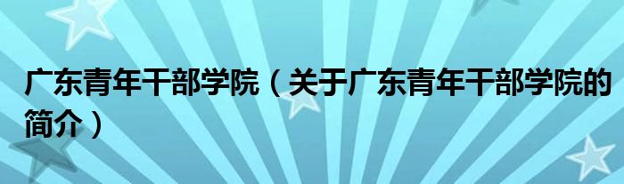 廣東青年干部學院（關于廣東青年干部學院的簡介）