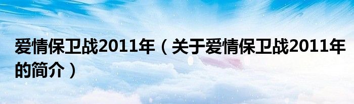 愛情保衛(wèi)戰(zhàn)2011年（關于愛情保衛(wèi)戰(zhàn)2011年的簡介）