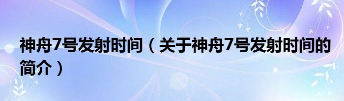 神舟7號發(fā)射時間（關于神舟7號發(fā)射時間的簡介）