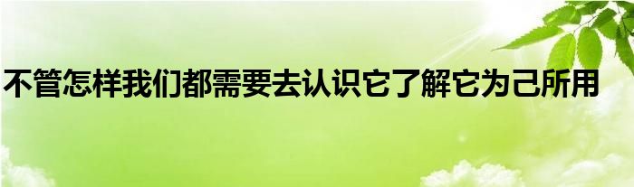 不管怎樣我們都需要去認(rèn)識它了解它為己所用