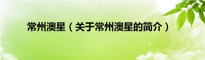 常州澳星（關(guān)于常州澳星的簡(jiǎn)介）