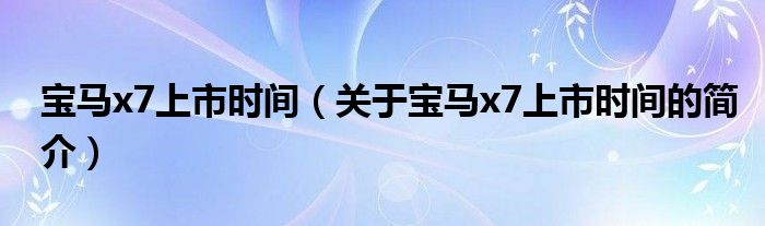 寶馬x7上市時間（關于寶馬x7上市時間的簡介）