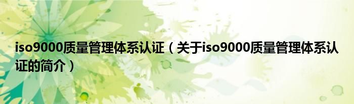 iso9000質(zhì)量管理體系認(rèn)證（關(guān)于iso9000質(zhì)量管理體系認(rèn)證的簡介）