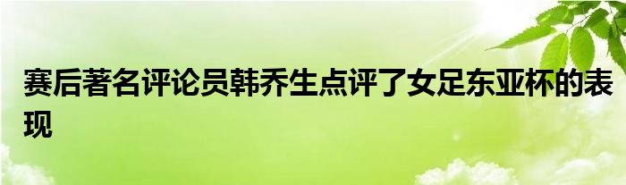 賽后著名評論員韓喬生點(diǎn)評了女足東亞杯的表現(xiàn)