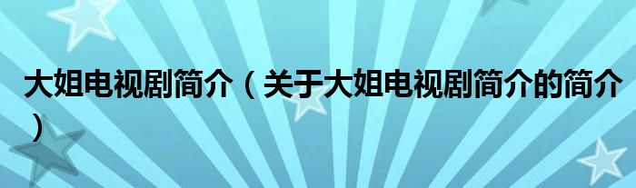 大姐電視劇簡(jiǎn)介（關(guān)于大姐電視劇簡(jiǎn)介的簡(jiǎn)介）