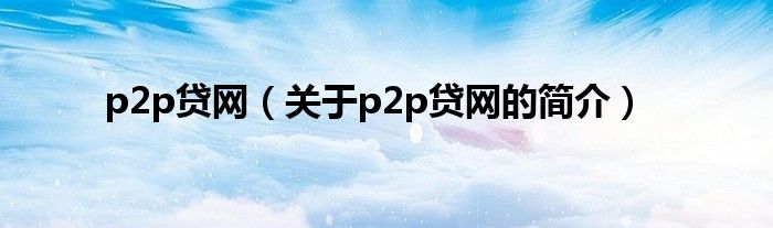 p2p貸網(wǎng)（關于p2p貸網(wǎng)的簡介）