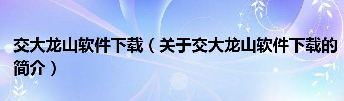 交大龍山軟件下載（關(guān)于交大龍山軟件下載的簡(jiǎn)介）