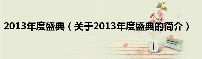 2013年度盛典（關(guān)于2013年度盛典的簡(jiǎn)介）