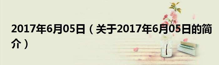 2017年6月05日（關(guān)于2017年6月05日的簡(jiǎn)介）