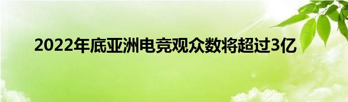 2022年底亞洲電競觀眾數(shù)將超過3億