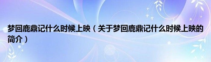 夢回鹿鼎記什么時(shí)候上映（關(guān)于夢回鹿鼎記什么時(shí)候上映的簡介）