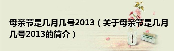 母親節(jié)是幾月幾號2013（關(guān)于母親節(jié)是幾月幾號2013的簡介）