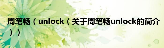 周筆暢（unlock（關(guān)于周筆暢unlock的簡介））