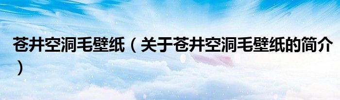 蒼井空洞毛壁紙（關(guān)于蒼井空洞毛壁紙的簡(jiǎn)介）