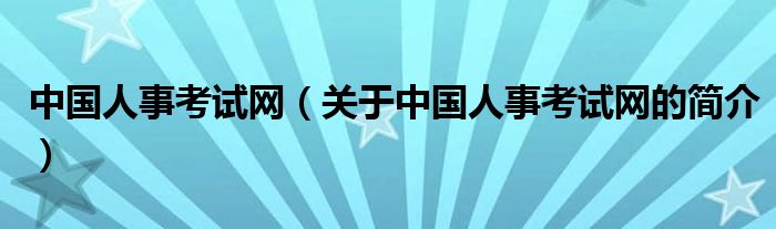 中國人事考試網(wǎng)（關(guān)于中國人事考試網(wǎng)的簡介）