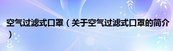 空氣過濾式口罩（關(guān)于空氣過濾式口罩的簡(jiǎn)介）