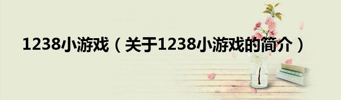 1238小游戲（關(guān)于1238小游戲的簡介）