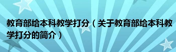 教育部給本科教學(xué)打分（關(guān)于教育部給本科教學(xué)打分的簡介）