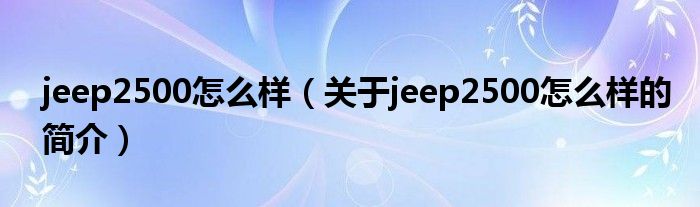 jeep2500怎么樣（關(guān)于jeep2500怎么樣的簡介）