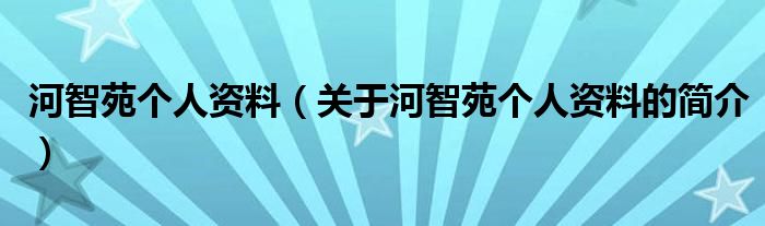 河智苑個人資料（關(guān)于河智苑個人資料的簡介）