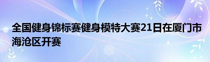 全國健身錦標(biāo)賽健身模特大賽21日在廈門市海滄區(qū)開賽