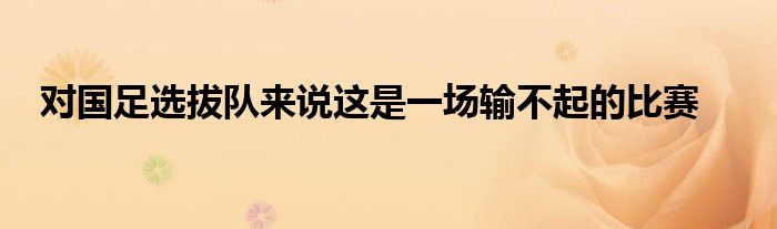 對(duì)國(guó)足選拔隊(duì)來(lái)說(shuō)這是一場(chǎng)輸不起的比賽