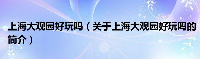 上海大觀園好玩嗎（關(guān)于上海大觀園好玩嗎的簡(jiǎn)介）