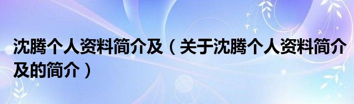 沈騰個人資料簡介及（關(guān)于沈騰個人資料簡介及的簡介）