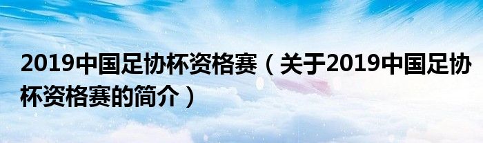 2019中國(guó)足協(xié)杯資格賽（關(guān)于2019中國(guó)足協(xié)杯資格賽的簡(jiǎn)介）