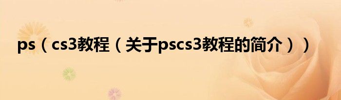 ps（cs3教程（關(guān)于pscs3教程的簡(jiǎn)介））