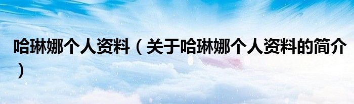 哈琳娜個(gè)人資料（關(guān)于哈琳娜個(gè)人資料的簡介）