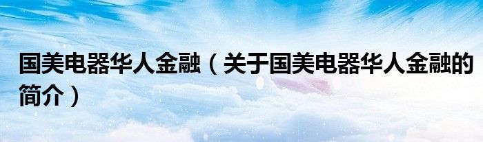 國(guó)美電器華人金融（關(guān)于國(guó)美電器華人金融的簡(jiǎn)介）