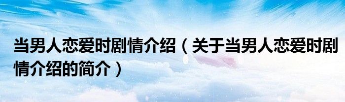 當(dāng)男人戀愛時劇情介紹（關(guān)于當(dāng)男人戀愛時劇情介紹的簡介）