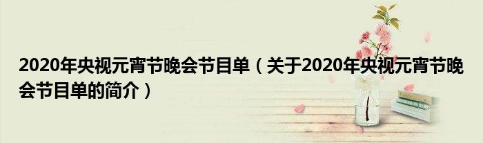 2020年央視元宵節(jié)晚會節(jié)目單（關(guān)于2020年央視元宵節(jié)晚會節(jié)目單的簡介）