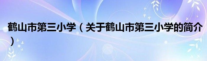 鶴山市第三小學(xué)（關(guān)于鶴山市第三小學(xué)的簡(jiǎn)介）