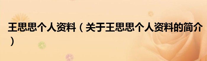 王思思個(gè)人資料（關(guān)于王思思個(gè)人資料的簡(jiǎn)介）