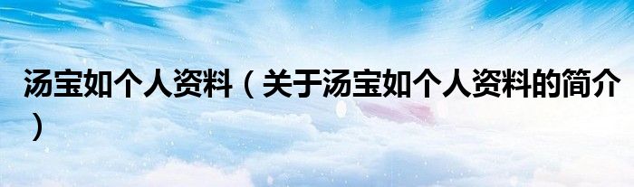 湯寶如個(gè)人資料（關(guān)于湯寶如個(gè)人資料的簡(jiǎn)介）