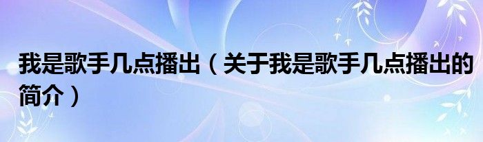 我是歌手幾點播出（關于我是歌手幾點播出的簡介）