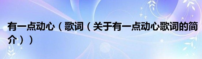 有一點(diǎn)動(dòng)心（歌詞（關(guān)于有一點(diǎn)動(dòng)心歌詞的簡介））